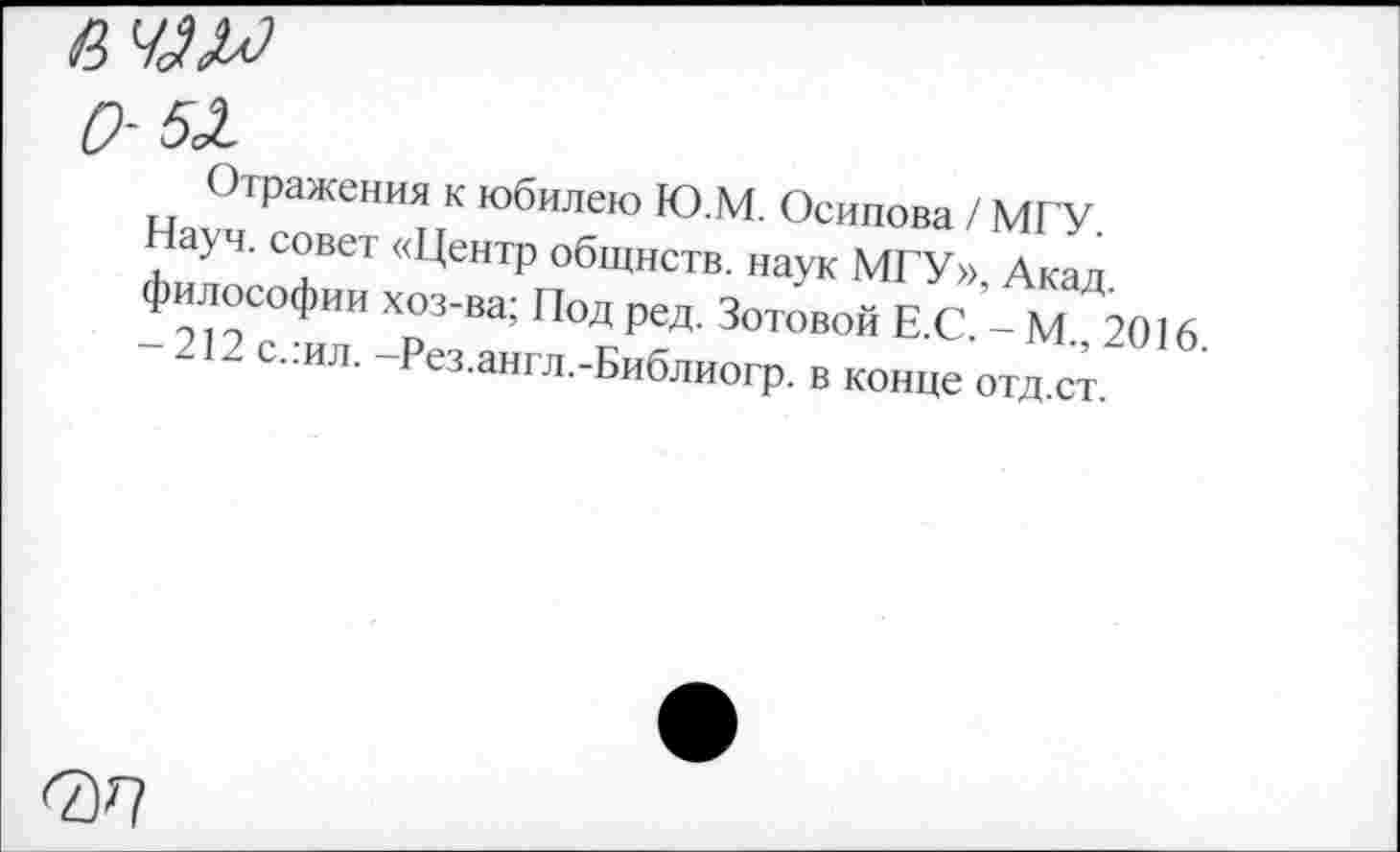 ﻿
0-51
Отражения к юбилею ЮМ. Осипова / МГУ. ауч. совет «Центр общнств. наук МГУ» дкал
Философии хоз-ва; Под ред. Зотовой Е С-М^б
212 с..ил. -Рез.англ.-Библиогр. в конце отд.ст. '
